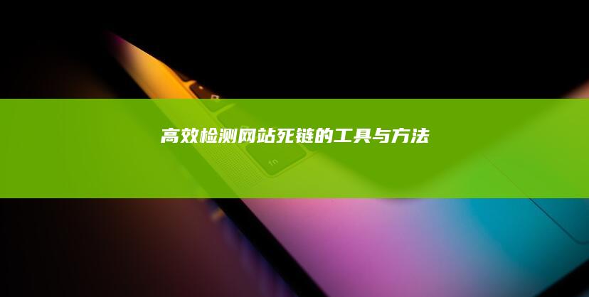 高效检测网站死链的工具与方法